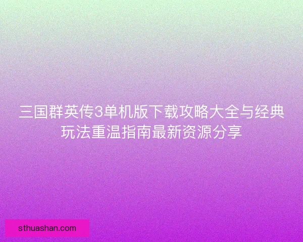 三国群英传3单机版下载攻略大全与经典玩法重温指南最新资源分享