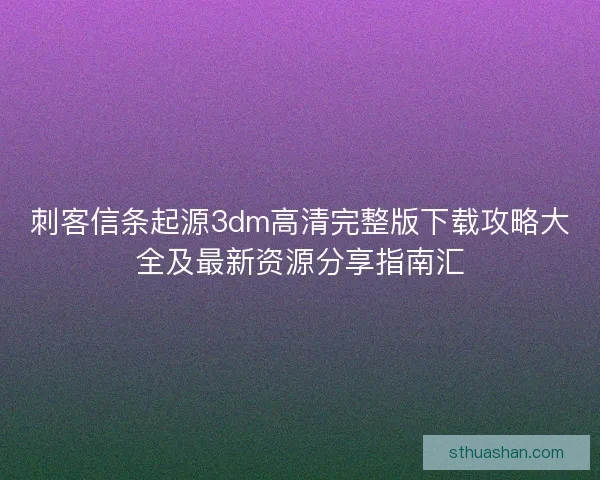 刺客信条起源3dm高清完整版下载攻略大全及最新资源分享指南汇