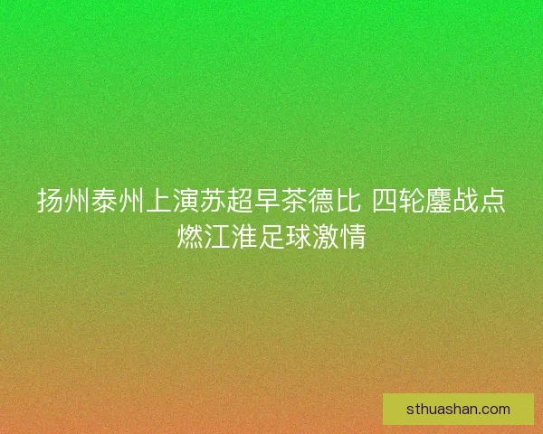 扬州泰州上演苏超早茶德比 四轮鏖战点燃江淮足球激情