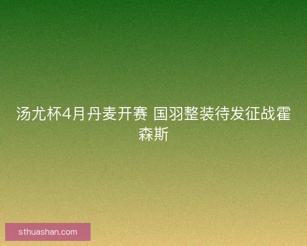 汤尤杯4月丹麦开赛 国羽整装待发征战霍森斯