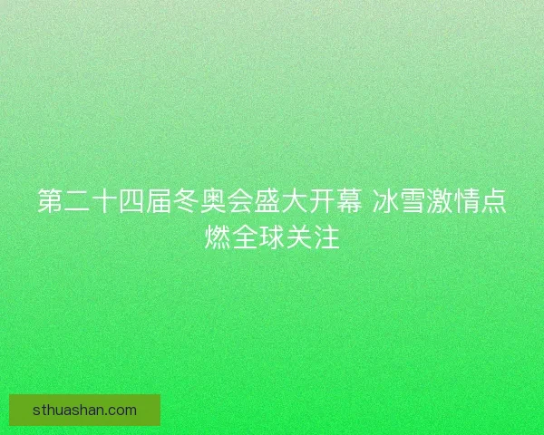第二十四届冬奥会盛大开幕 冰雪激情点燃全球关注